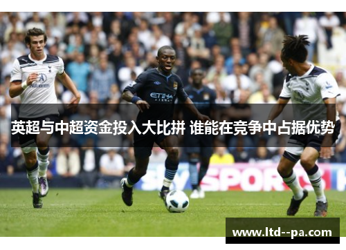 英超与中超资金投入大比拼 谁能在竞争中占据优势