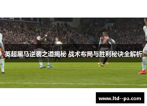 英超黑马逆袭之道揭秘 战术布局与胜利秘诀全解析