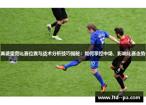 莫德里奇比赛位置与战术分析技巧揭秘：如何掌控中场，影响比赛走势