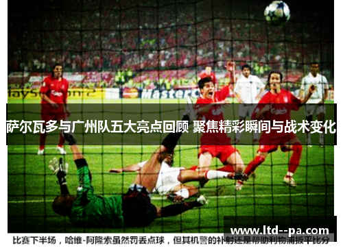 萨尔瓦多与广州队五大亮点回顾 聚焦精彩瞬间与战术变化