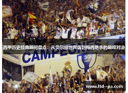 西甲历史经典瞬间盘点：从贝尔惊世奔袭到梅西绝杀的巅峰对决