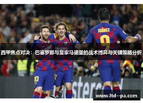 西甲焦点对决：巴塞罗那与皇家马德里的战术博弈与关键策略分析