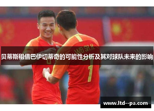 贝蒂斯租借巴伊切蒂奇的可能性分析及其对球队未来的影响