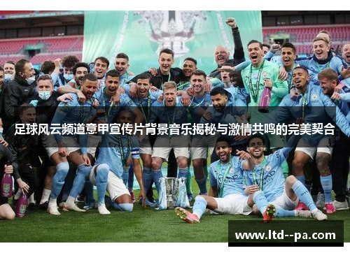 足球风云频道意甲宣传片背景音乐揭秘与激情共鸣的完美契合