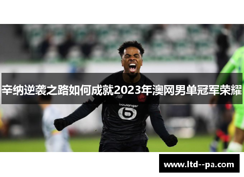 辛纳逆袭之路如何成就2023年澳网男单冠军荣耀