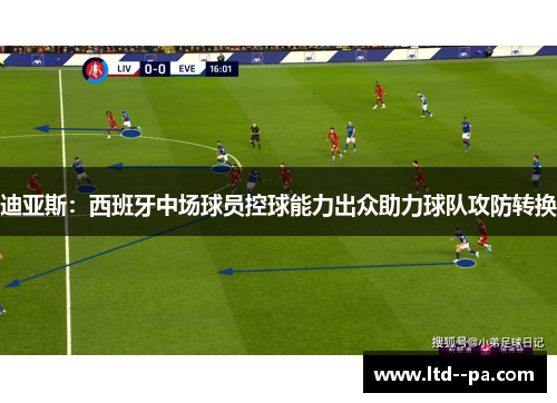 迪亚斯：西班牙中场球员控球能力出众助力球队攻防转换