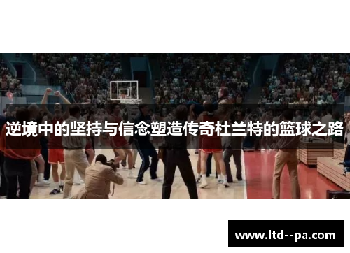 逆境中的坚持与信念塑造传奇杜兰特的篮球之路 逆境中的坚持与信念塑造传奇杜兰特的篮球之路