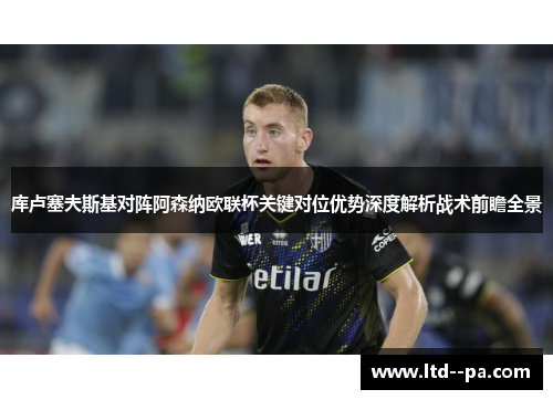 库卢塞夫斯基对阵阿森纳欧联杯关键对位优势深度解析战术前瞻全景