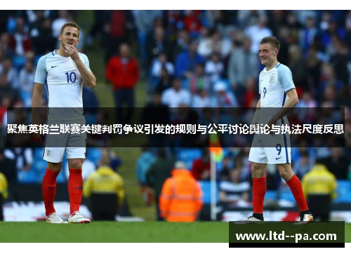 聚焦英格兰联赛关键判罚争议引发的规则与公平讨论舆论与执法尺度反思