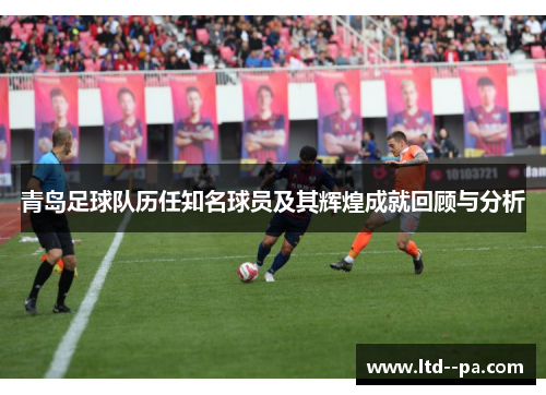 青岛足球队历任知名球员及其辉煌成就回顾与分析