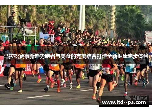 马拉松赛事新趋势跑者与美食的完美结合打造全新健康跑步体验