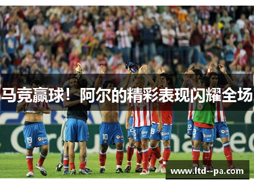 马竞赢球！阿尔的精彩表现闪耀全场