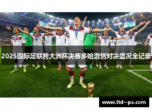 2025国际足联跨大洲杯决赛多哈激情对决盛况全记录 2025国际足联跨大洲杯决赛多哈激情对决盛况全记录