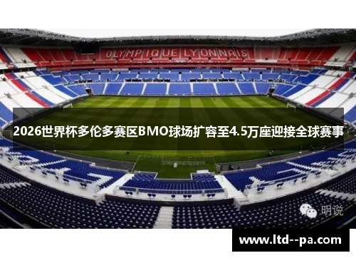 2026世界杯多伦多赛区BMO球场扩容至4.5万座迎接全球赛事