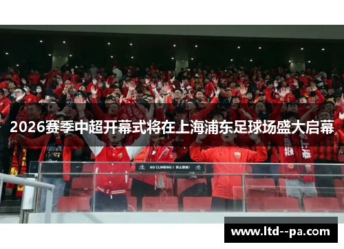 2026赛季中超开幕式将在上海浦东足球场盛大启幕 2026赛季中超开幕式将在上海浦东足球场盛大启幕