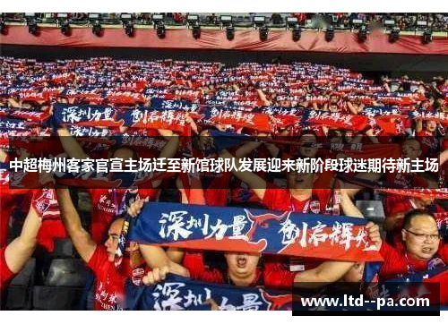 中超梅州客家官宣主场迁至新馆球队发展迎来新阶段球迷期待新主场