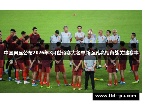 中国男足公布2026年3月世预赛大名单新面孔亮相备战关键赛事 中国男足公布2026年3月世预赛大名单新面孔亮相备战关键赛事