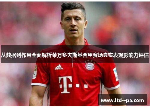 从数据到作用全面解析莱万多夫斯基西甲赛场真实表现影响力评估 从数据到作用全面解析莱万多夫斯基西甲赛场真实表现影响力评估