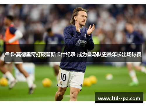 卢卡·莫德里奇打破普斯卡什纪录 成为皇马队史最年长出场球员 卢卡·莫德里奇打破普斯卡什纪录 成为皇马队史最年长出场球员