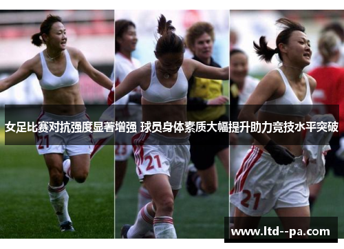 女足比赛对抗强度显著增强 球员身体素质大幅提升助力竞技水平突破 女足比赛对抗强度显著增强 球员身体素质大幅提升助力竞技水平突破