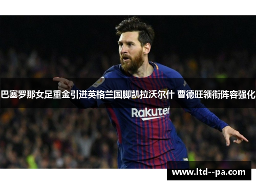 巴塞罗那女足重金引进英格兰国脚凯拉沃尔什 曹德旺领衔阵容强化