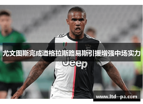 尤文图斯完成道格拉斯路易斯引援增强中场实力 尤文图斯完成道格拉斯路易斯引援增强中场实力