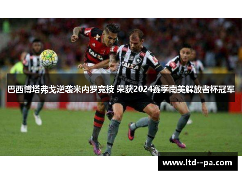 巴西博塔弗戈逆袭米内罗竞技 荣获2024赛季南美解放者杯冠军 巴西博塔弗戈逆袭米内罗竞技 荣获2024赛季南美解放者杯冠军