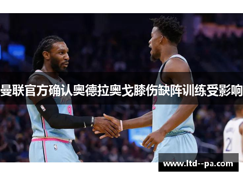 曼联官方确认奥德拉奥戈膝伤缺阵训练受影响 曼联官方确认奥德拉奥戈膝伤缺阵训练受影响