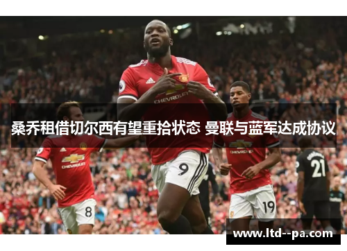 桑乔租借切尔西有望重拾状态 曼联与蓝军达成协议 桑乔租借切尔西有望重拾状态 曼联与蓝军达成协议