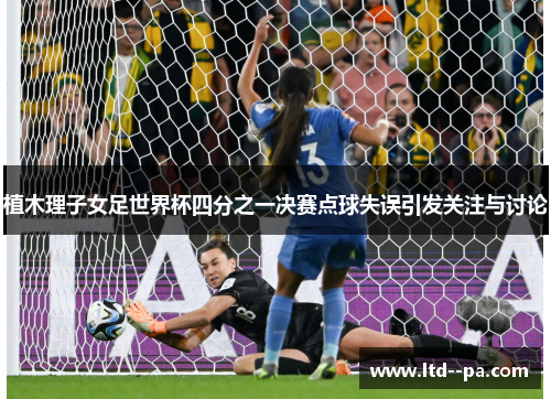 植木理子女足世界杯四分之一决赛点球失误引发关注与讨论 植木理子女足世界杯四分之一决赛点球失误引发关注与讨论