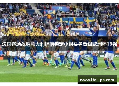 法国客场战胜意大利提前锁定小组头名晋级欧洲杯16强 法国客场战胜意大利提前锁定小组头名晋级欧洲杯16强