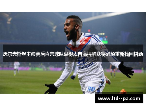 沃尔夫斯堡主帅赛后直言球队踢得太自满提醒众将必须重新找回拼劲 沃尔夫斯堡主帅赛后直言球队踢得太自满提醒众将必须重新找回拼劲