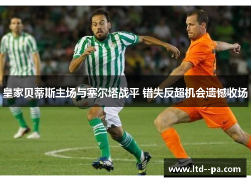 皇家贝蒂斯主场与塞尔塔战平 错失反超机会遗憾收场