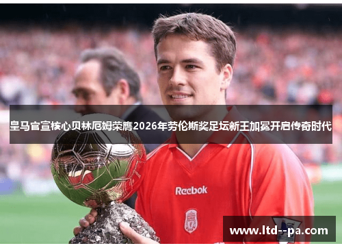 皇马官宣核心贝林厄姆荣膺2026年劳伦斯奖足坛新王加冕开启传奇时代 皇马官宣核心贝林厄姆荣膺2026年劳伦斯奖足坛新王加冕开启传奇时代