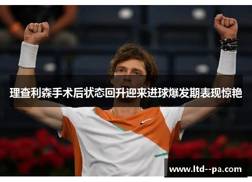 理查利森手术后状态回升迎来进球爆发期表现惊艳 理查利森手术后状态回升迎来进球爆发期表现惊艳