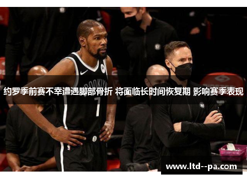 约罗季前赛不幸遭遇脚部骨折 将面临长时间恢复期 影响赛季表现