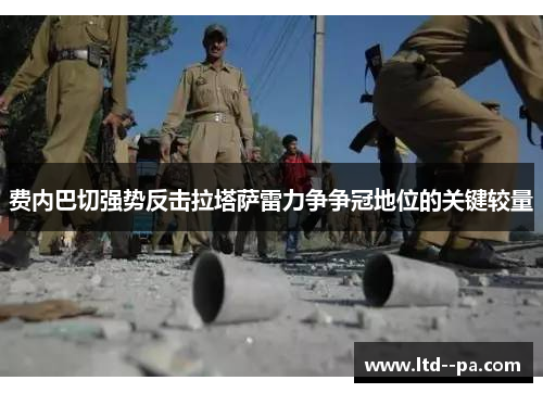 费内巴切强势反击拉塔萨雷力争争冠地位的关键较量 费内巴切强势反击拉塔萨雷力争争冠地位的关键较量