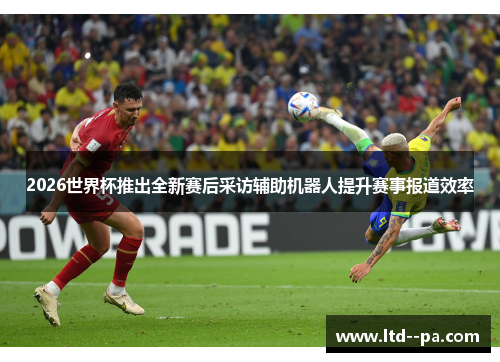 2026世界杯推出全新赛后采访辅助机器人提升赛事报道效率