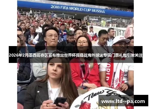 2026年2月墨西哥赛区宣布推出世界杯揭幕战海外球迷专属门票礼包引发关注