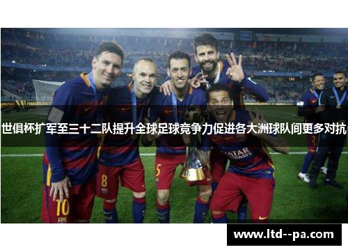 世俱杯扩军至三十二队提升全球足球竞争力促进各大洲球队间更多对抗