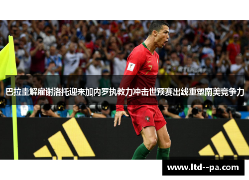 巴拉圭解雇谢洛托迎来加内罗执教力冲击世预赛出线重塑南美竞争力