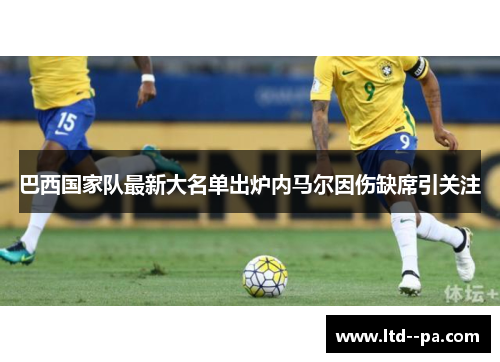 巴西国家队最新大名单出炉内马尔因伤缺席引关注