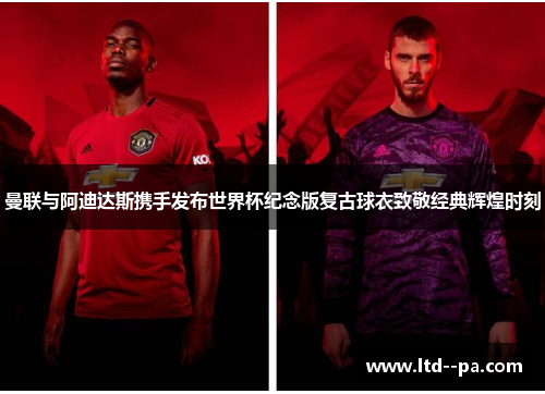 曼联与阿迪达斯携手发布世界杯纪念版复古球衣致敬经典辉煌时刻