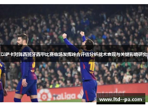 以萨卡对阵西班牙西甲比赛临场发挥综合评估分析战术表现与关键影响研究 以萨卡对阵西班牙西甲比赛临场发挥综合评估分析战术表现与关键影响研究
