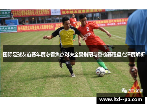 国际足球友谊赛年度必看焦点对决全景指南与重磅赛程盘点深度解析 国际足球友谊赛年度必看焦点对决全景指南与重磅赛程盘点深度解析