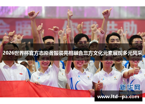 2026世界杯官方志愿者服装亮相融合三方文化元素展现多元风采 2026世界杯官方志愿者服装亮相融合三方文化元素展现多元风采