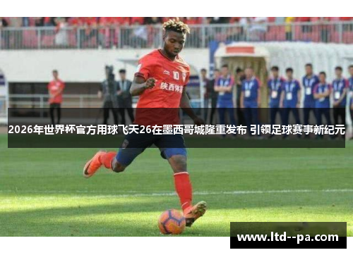 2026年世界杯官方用球飞天26在墨西哥城隆重发布 引领足球赛事新纪元 2026年世界杯官方用球飞天26在墨西哥城隆重发布 引领足球赛事新纪元