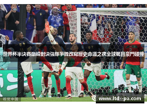 世界杯半決賽巔峰對決強隊爭鋒改寫歷史命運之夜全球矚目豪門碰撞 世界杯半決賽巔峰對決強隊爭鋒改寫歷史命運之夜全球矚目豪門碰撞