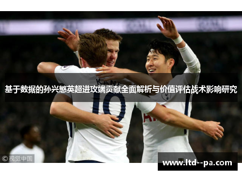 基于数据的孙兴慜英超进攻端贡献全面解析与价值评估战术影响研究 基于数据的孙兴慜英超进攻端贡献全面解析与价值评估战术影响研究