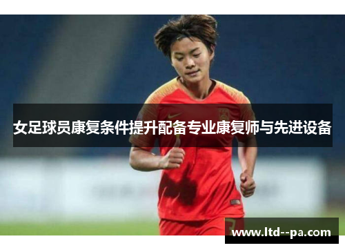 女足球员康复条件提升配备专业康复师与先进设备 女足球员康复条件提升配备专业康复师与先进设备